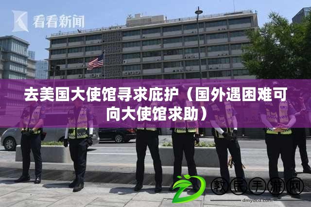 去美國大使館尋求庇護(國外遇困難可向大使館求助) 去美國大使館尋求庇護(國外遇困難可向大使館求助)