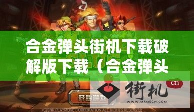 合金彈頭街機下載破解版下載(合金彈頭街機破解版下載金手指攻略大全) 合金彈頭街機下載破解版下載(合金彈頭街機破解版下載金手指攻略大全)
