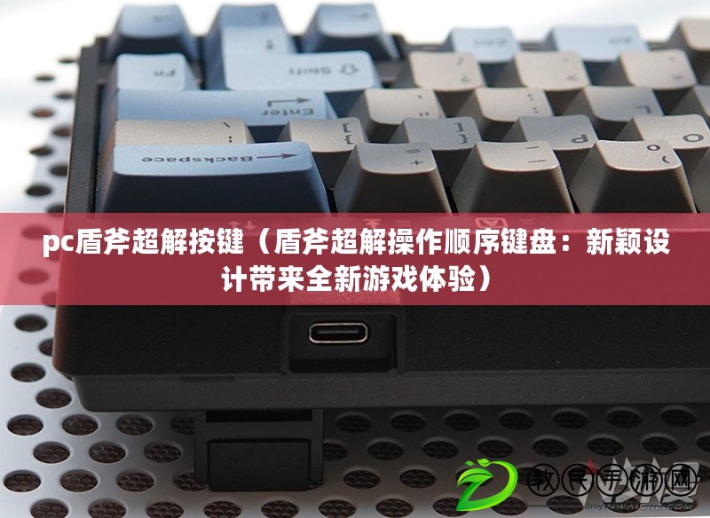 pc盾斧超解按鍵（盾斧超解操作順序鍵盤：新穎設計帶來全新游戲體驗）