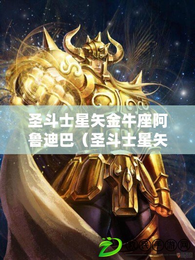 圣斗士星矢金牛座阿魯迪巴（圣斗士星矢：金牛座阿魯迪巴的殞命，揭示宇宙戰斗中的無盡征程）