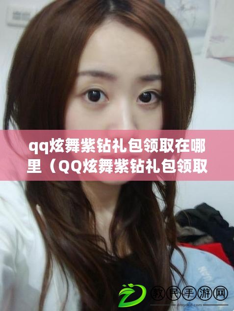 qq炫舞紫鉆禮包領取在哪里(QQ炫舞紫鉆禮包領取查詢指南) qq炫舞紫鉆禮包領取在哪里(QQ炫舞紫鉆禮包領取查詢指南)