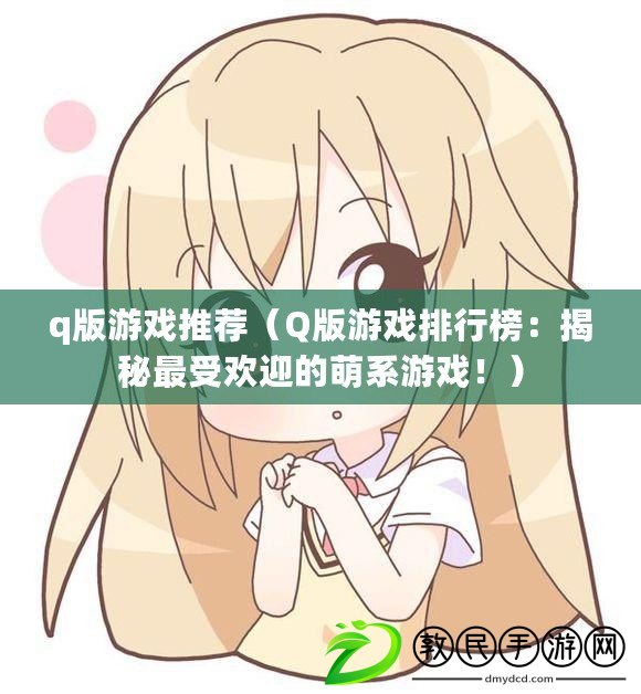 q版游戲推薦（Q版游戲排行榜：揭秘最受歡迎的萌系游戲?。? title=