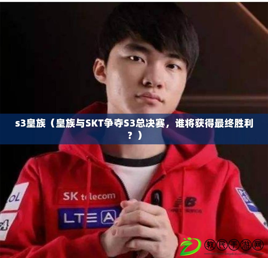s3皇族（皇族與SKT爭奪S3總決賽，誰將獲得最終勝利？）