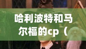 哈利波特和馬爾福的cp（哈利波特與馬爾福：命運的交織，愛與敵意）