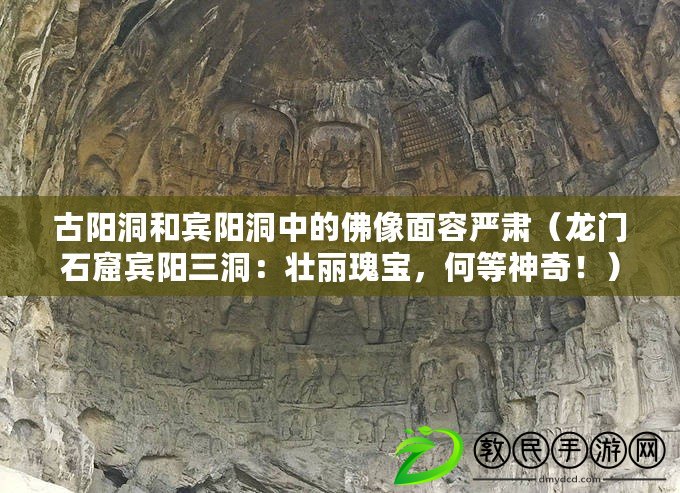 古陽洞和賓陽洞中的佛像面容嚴肅（龍門石窟賓陽三洞：壯麗瑰寶，何等神奇?。? title=