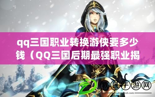 qq三國職業轉換游俠要多少錢（QQ三國后期最強職業揭秘：誰才是霸主？）
