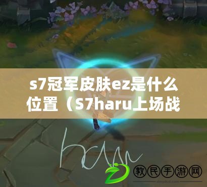 s7冠軍皮膚ez是什么位置（S7haru上場戰績一覽，驚艷表現引發熱議?。? title=