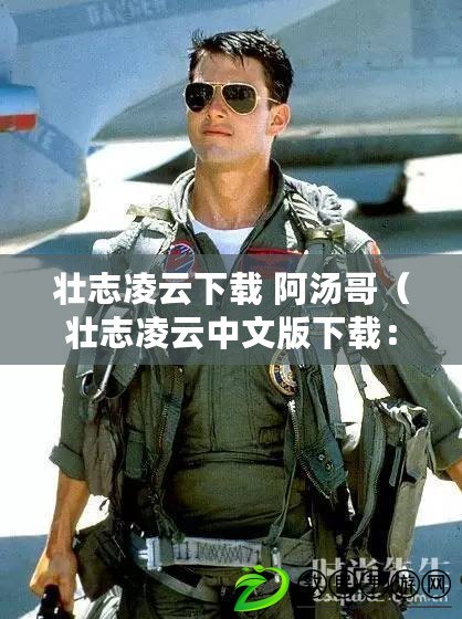 壯志凌云下載 阿湯哥（壯志凌云中文版下載：翱翔蒼穹，豪情萬丈?。? title=