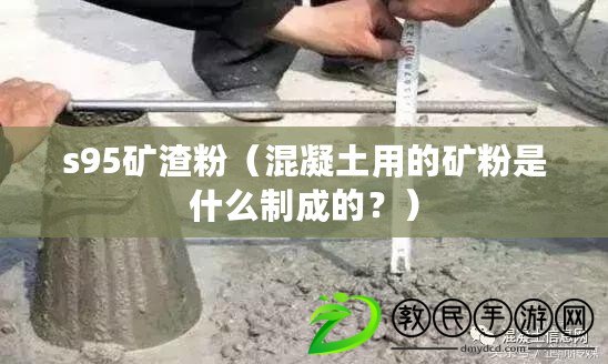 s95礦渣粉（混凝土用的礦粉是什么制成的？）