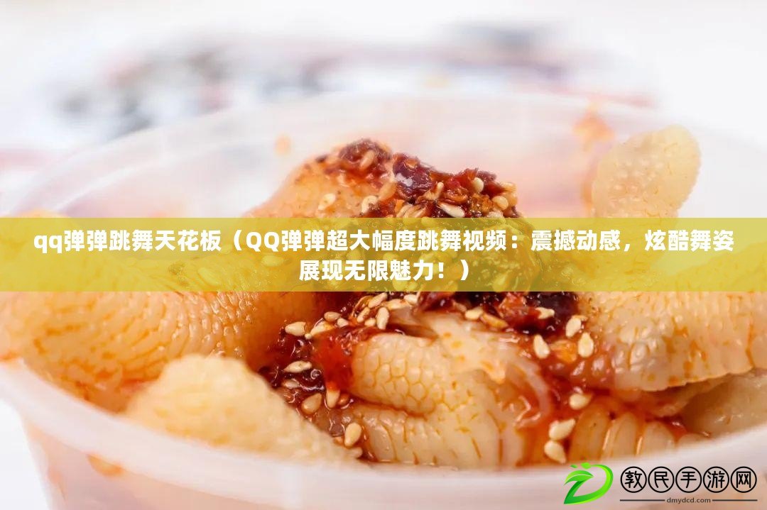 qq彈彈跳舞天花板（QQ彈彈超大幅度跳舞視頻：震撼動感，炫酷舞姿展現無限魅力?。? title=