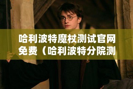 哈利波特魔杖測試官網免費（哈利波特分院測試網站：探索魔法世界的奇幻之旅）