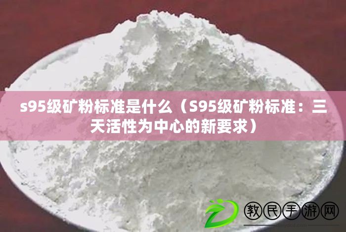 s95級礦粉標準是什么（S95級礦粉標準：三天活性為中心的新要求）