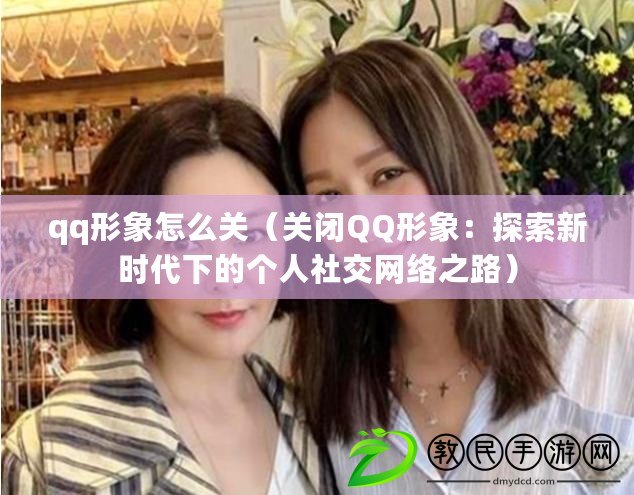 qq形象怎么關(關閉QQ形象:探索新時代下的個人社交網絡之路) qq形象怎么關(關閉QQ形象:探索新時代下的個人社交網絡之路)