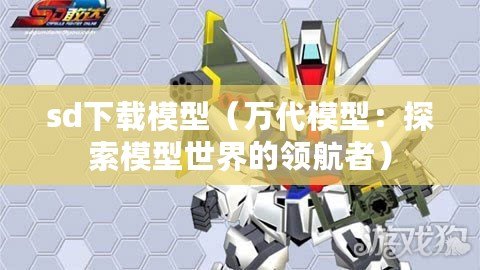 sd下載模型（萬代模型：探索模型世界的領航者）