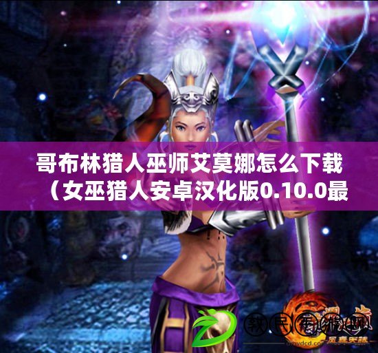 哥布林獵人巫師艾莫娜怎么下載（女巫獵人安卓漢化版0.10.0最新版，全新體驗等你來戰?。? title=