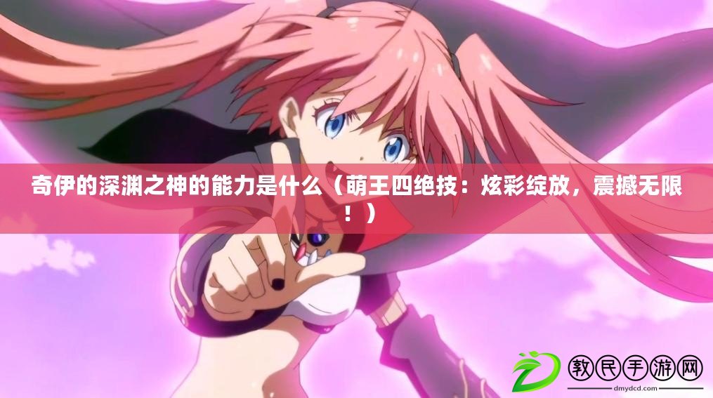 奇伊的深淵之神的能力是什么（萌王四絕技：炫彩綻放，震撼無限?。? title=