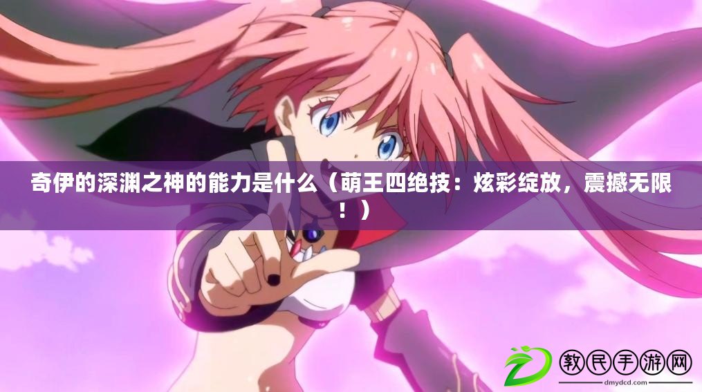 奇伊的深淵之神的能力是什么（萌王四絕技：炫彩綻放，震撼無限?。? title=