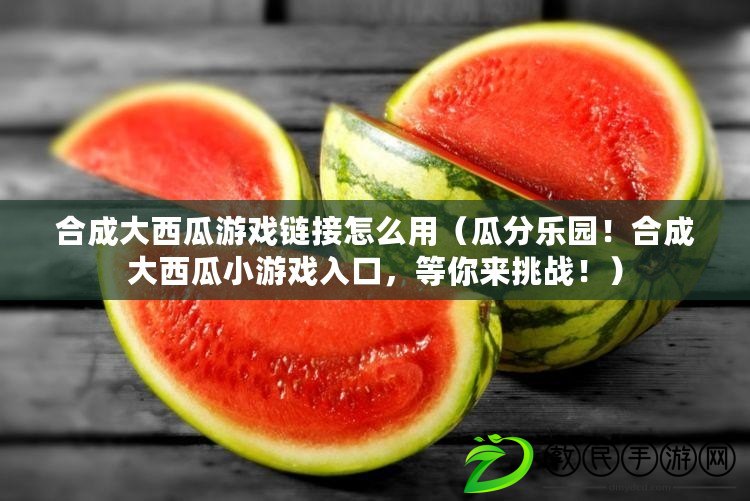 合成大西瓜游戲鏈接怎么用（瓜分樂園！合成大西瓜小游戲入口，等你來挑戰?。? title=