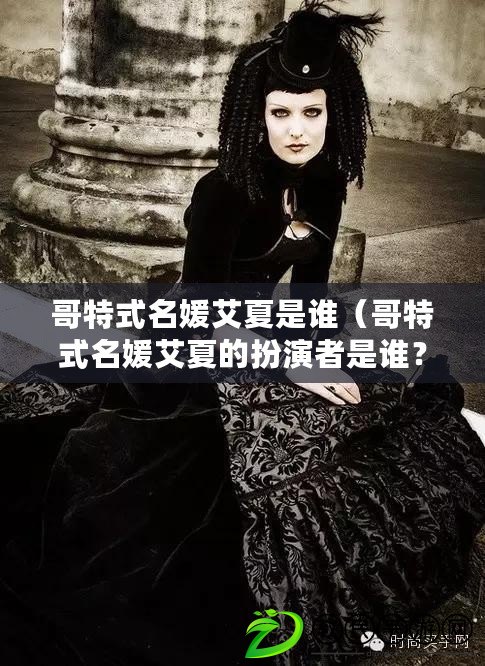 哥特式名媛艾夏是誰（哥特式名媛艾夏的扮演者是誰？）