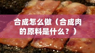 合成怎么做（合成肉的原料是什么？）