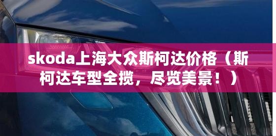 skoda上海大眾斯柯達價格（斯柯達車型全攬，盡覽美景?。? title=