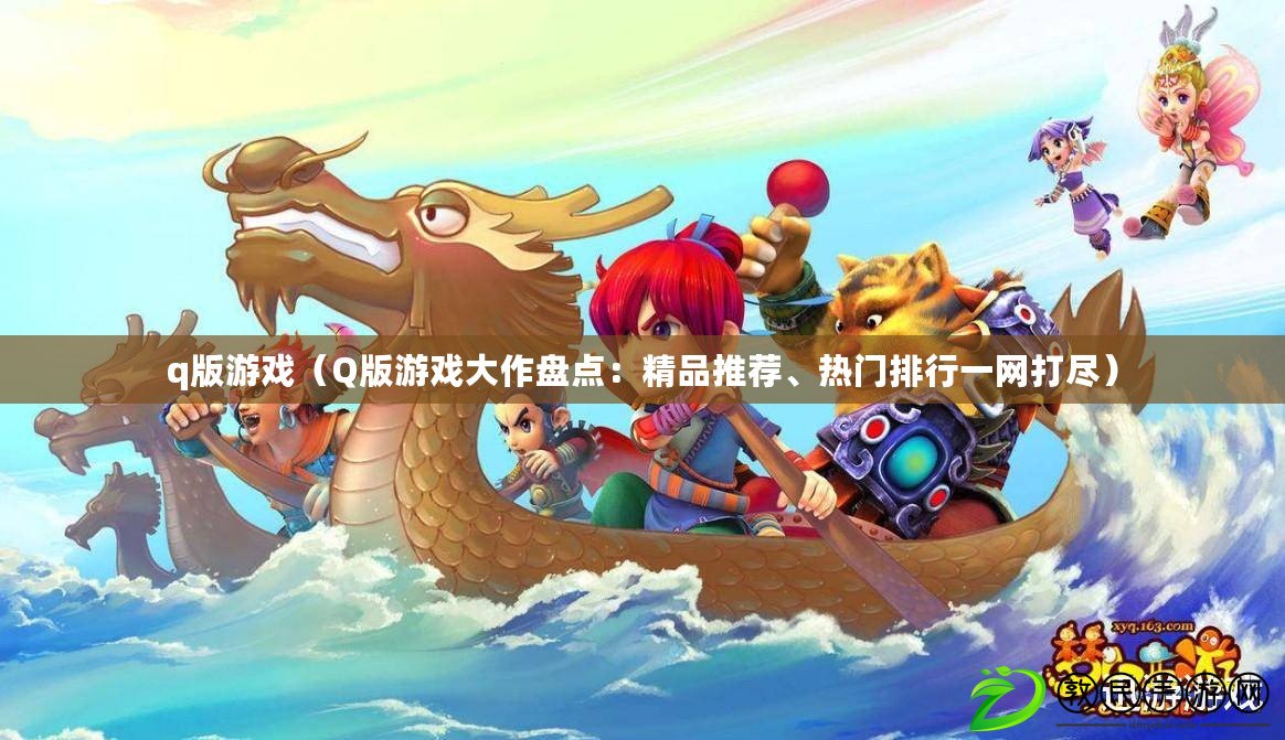 q版游戲（Q版游戲大作盤點：精品推薦、熱門排行一網打盡）