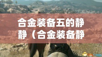 合金裝備五的靜靜（合金裝備靜靜被俘虜后，如何逆襲？）