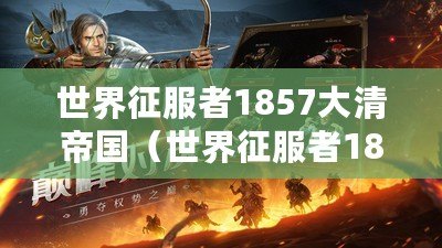 世界征服者1857大清帝國（世界征服者1857大清帝國破解版：全球震撼的戰略征服游戲）