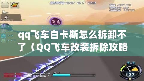 qq飛車白卡斯怎么拆卸不了（QQ飛車改裝拆除攻略：全面解析最佳升級策略）