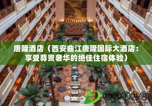 唐隆酒店（西安曲江唐隆國際大酒店：享受尊貴奢華的絕佳住宿體驗）