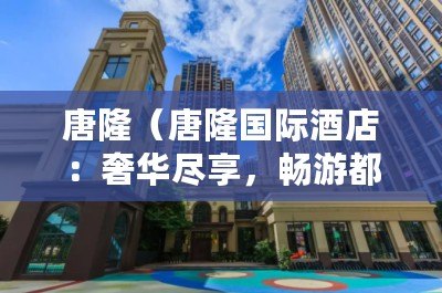 唐?。ㄌ坡H酒店：奢華盡享，暢游都市之中）