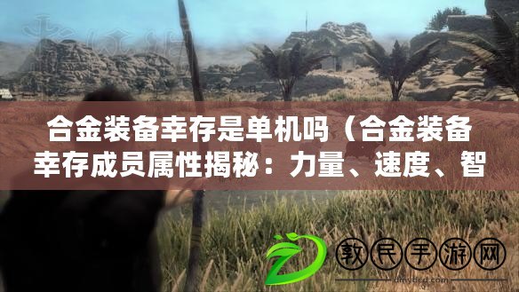 合金裝備幸存是單機嗎（合金裝備幸存成員屬性揭秘：力量、速度、智慧，誰才是最強戰士？）