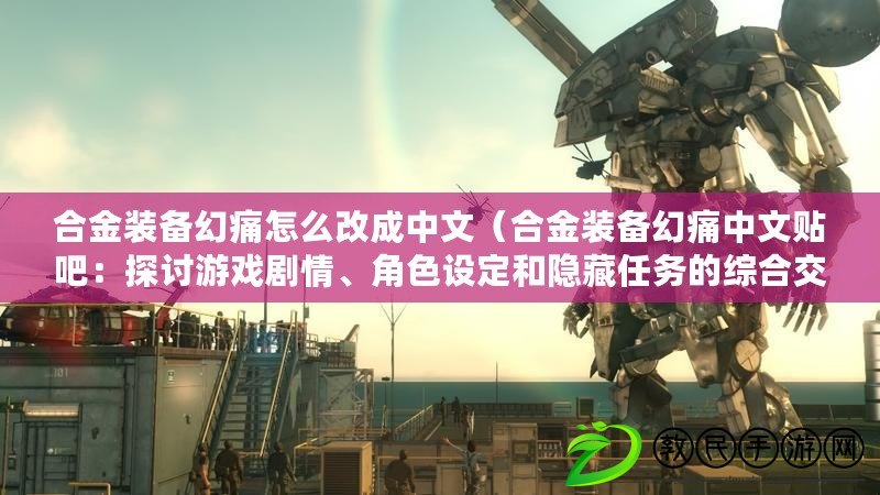合金裝備幻痛怎么改成中文（合金裝備幻痛中文貼吧：探討游戲劇情、角色設定和隱藏任務的綜合交流平臺）