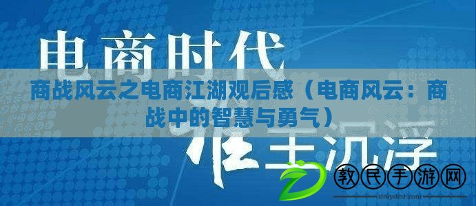 商戰風云之電商江湖觀后感(電商風云:商戰中的智慧與勇氣) 商戰風云之電商江湖觀后感(電商風云:商戰中的智慧與勇氣)