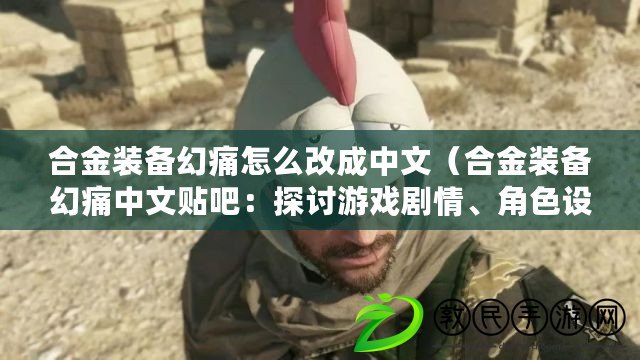 合金裝備幻痛怎么改成中文（合金裝備幻痛中文貼吧：探討游戲劇情、角色設定和隱藏任務的綜合交流平臺）