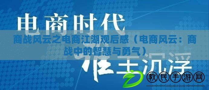 商戰風云之電商江湖觀后感（電商風云：商戰中的智慧與勇氣）
