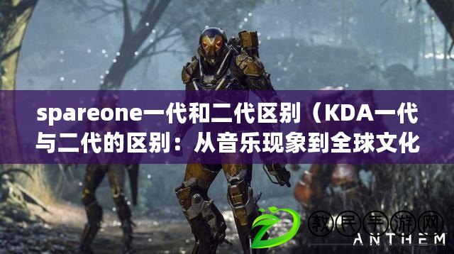 spareone一代和二代區別（KDA一代與二代的區別：從音樂現象到全球文化引領?。? title=