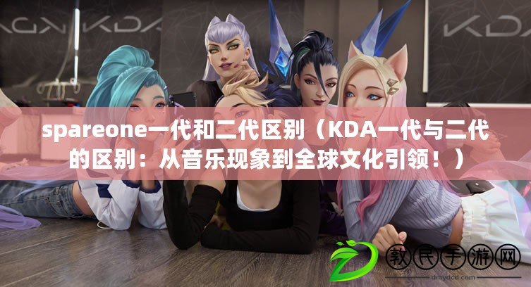 spareone一代和二代區別（KDA一代與二代的區別：從音樂現象到全球文化引領?。? title=