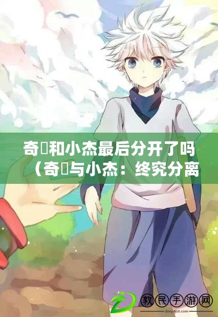 奇犽和小杰最后分開了嗎(奇犽與小杰:終究分離還是永恒相伴) 奇犽和小杰最后分開了嗎(奇犽與小杰:終究分離還是永恒相伴)