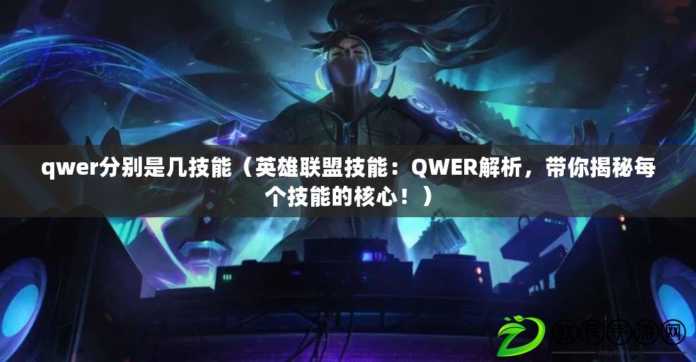 qwer分別是幾技能（英雄聯盟技能：QWER解析，帶你揭秘每個技能的核心?。? title=