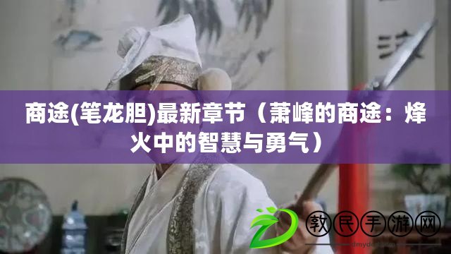 商途(筆龍膽)最新章節（蕭峰的商途：烽火中的智慧與勇氣）