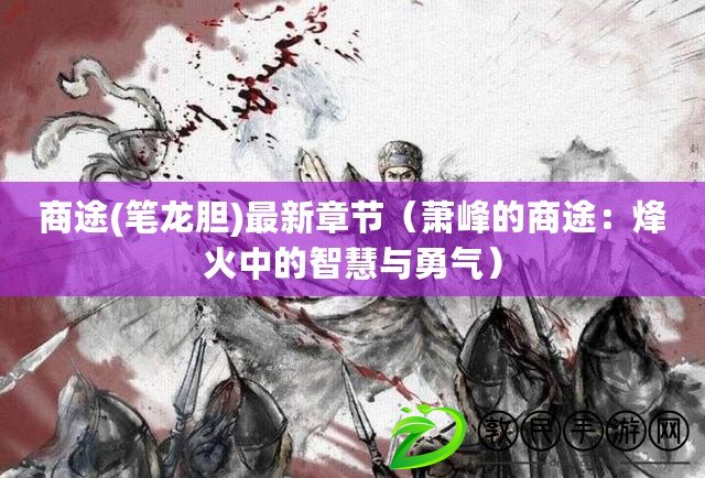 商途(筆龍膽)最新章節(蕭峰的商途:烽火中的智慧與勇氣) 商途(筆龍膽)最新章節(蕭峰的商途:烽火中的智慧與勇氣)