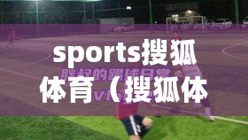 sports搜狐體育（搜狐體育首頁：最新體育資訊、賽事報道、球隊動態全覆蓋）