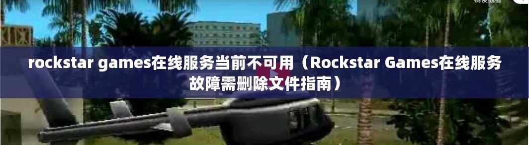 rockstar games在線服務當前不可用（Rockstar Games在線服務故障需刪除文件指南）