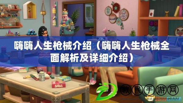 嗨嗨人生槍械介紹（嗨嗨人生槍械全面解析及詳細介紹）