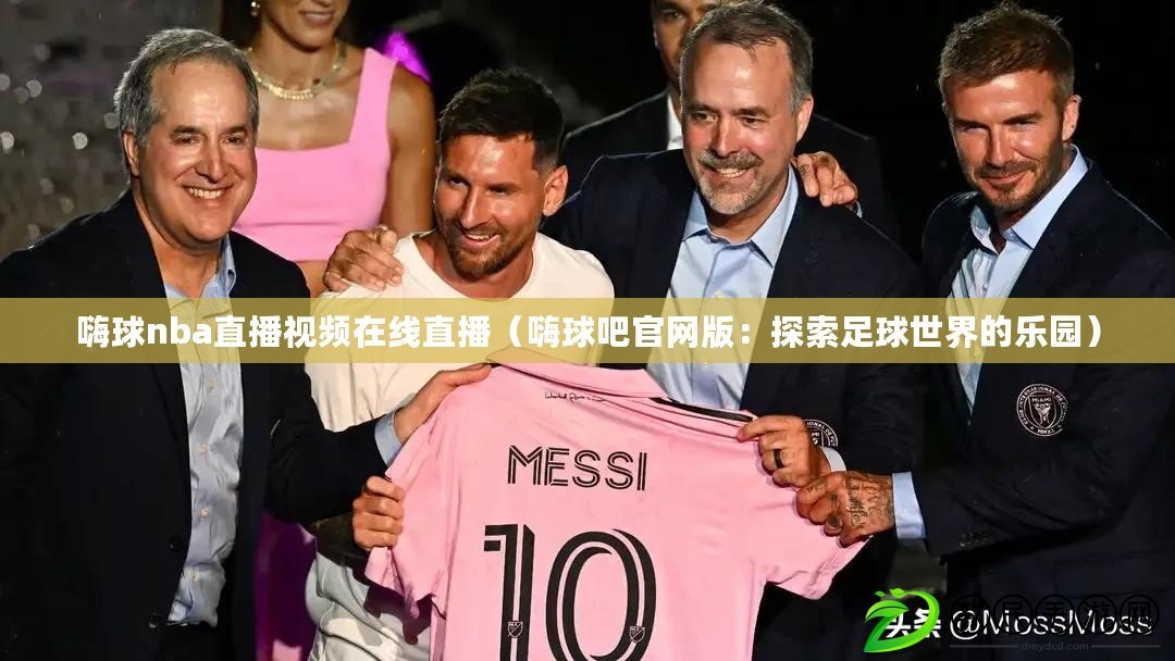 嗨球nba直播視頻在線直播（嗨球吧官網版：探索足球世界的樂園）