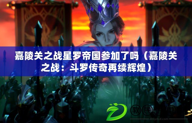 嘉陵關之戰星羅帝國參加了嗎（嘉陵關之戰：斗羅傳奇再續輝煌）