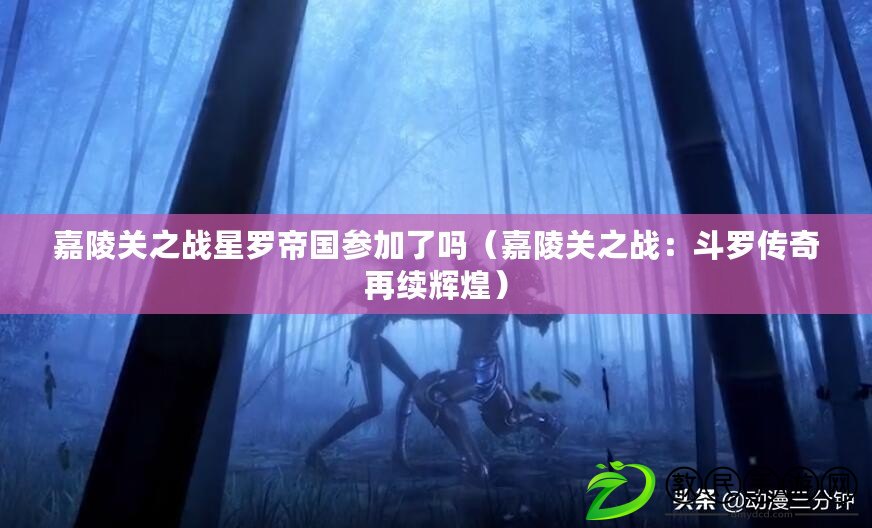嘉陵關之戰星羅帝國參加了嗎(嘉陵關之戰:斗羅傳奇再續輝煌) 嘉陵關之戰星羅帝國參加了嗎(嘉陵關之戰:斗羅傳奇再續輝煌)