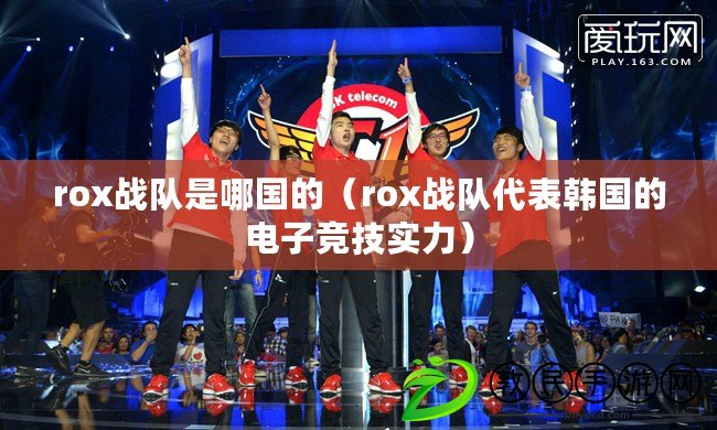 rox戰隊是哪國的（rox戰隊代表韓國的電子競技實力）