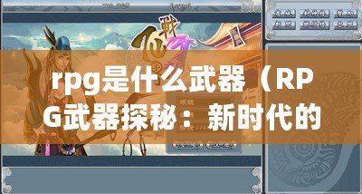 rpg是什么武器（RPG武器探秘：新時代的戰斗之道）